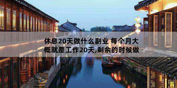 休息20天做什么副业 每个月大概就是工作20天,剩余的时候做什么副业比较好